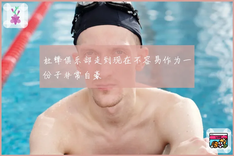 杜锋俱乐部走到现在不容易作为一份子非常自豪